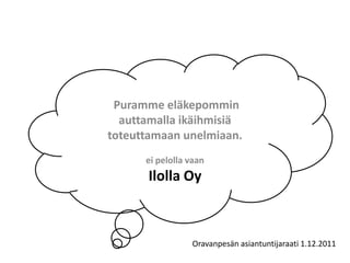 Puramme eläkepommin
  auttamalla ikäihmisiä
toteuttamaan unelmiaan.
      ei pelolla vaan
      Ilolla Oy



                 Oravanpesän asiantuntijaraati 1.12.2011
 