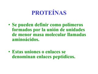 PROTEÍNAS Se pueden definir como polímeros formados por la unión de unidades de menor masa molecular llamadas aminoácidos. Estas uniones o enlaces se denominan enlaces peptídicos. 