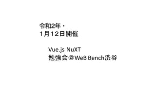 令和２年・
１月１２日開催
Vue.js NuXT
勉強会＠WeB Bench渋谷
 