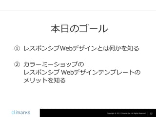 本日のゴール
① レスポンシブWebデザインとは何かを知る
② カラーミーショップの
レスポンシブ Webデザインテンプレートの
メリットを知る

Copyright © 2013 Climarks Inc. All Rights Reserved.

12

 