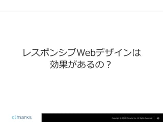 レスポンシブWebデザインは
効果があるの？

Copyright © 2013 Climarks Inc. All Rights Reserved.

49

 