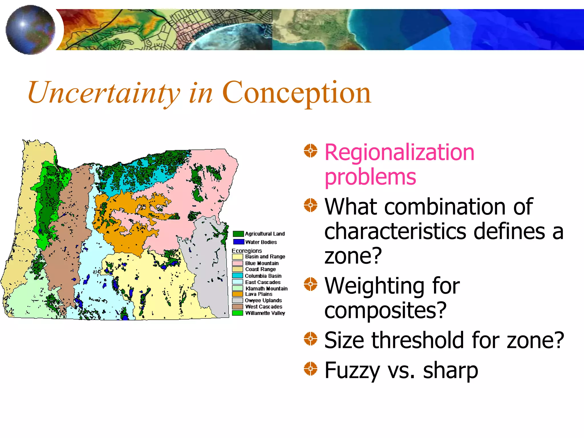 Uncertainty in Conception
Regionalization
problems
What combination of
characteristics defines a
zone?
Weighting for
composites?
Size threshold for zone?
Fuzzy vs. sharp
 