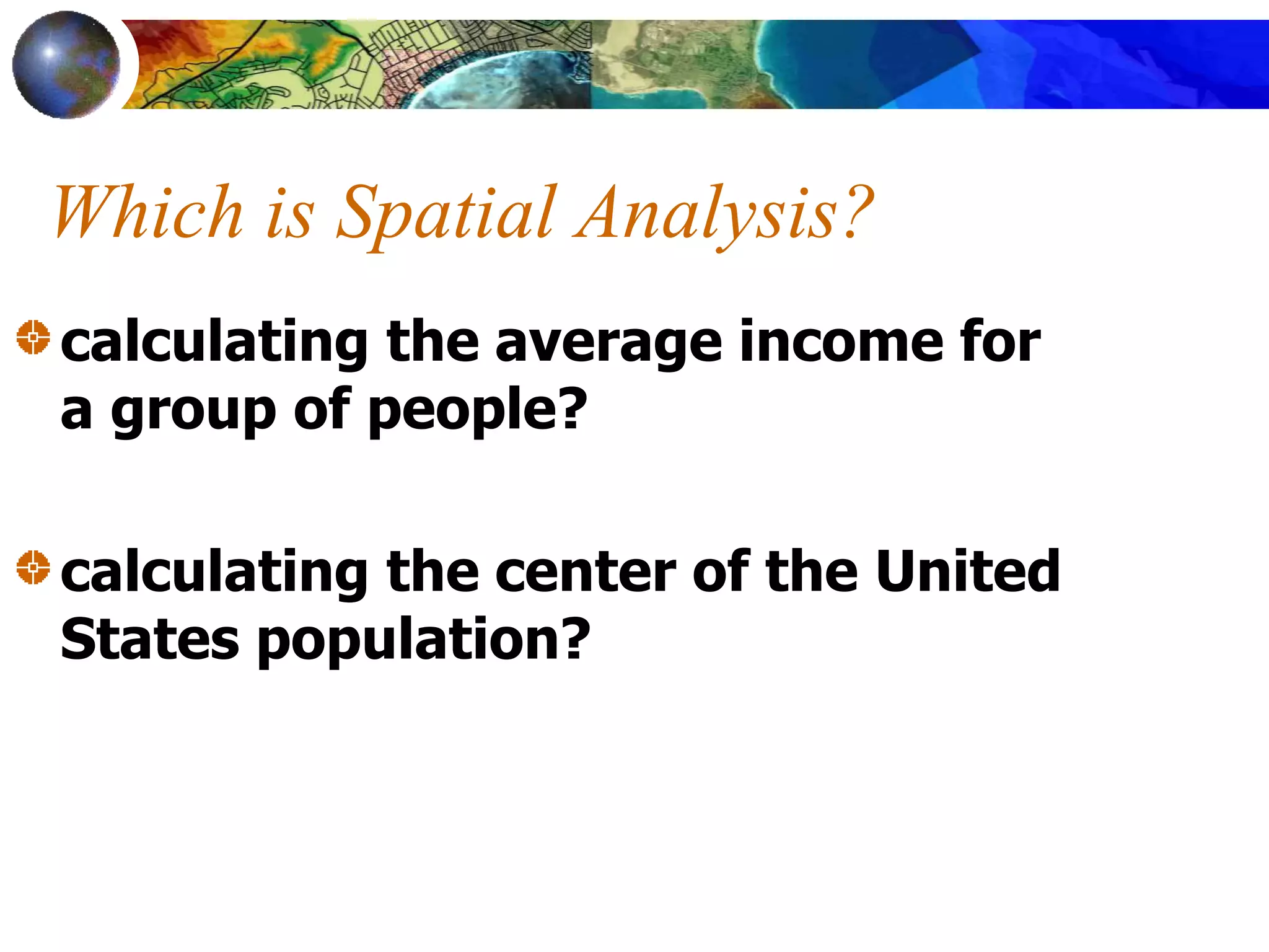 Which is Spatial Analysis?
calculating the average income for
a group of people?
calculating the center of the United
States population?
 
