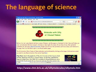 The language of science




   http://www.chm.bris.ac.uk/sillymolecules/sillymols.htm
 