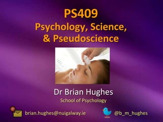 PS409
    Psychology, Science,
     & Pseudoscience



           Dr Brian Hughes
              School of Psychology

brian.hughes@nuigalway.ie            @b_m_hughes
 