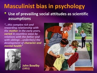 Masculinist bias in psychology
   Use of prevailing social attitudes as scientific
   assumptions
“…this complex rich and
...