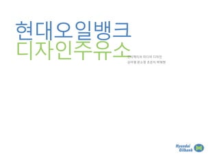 현대오일뱅크
디자인주유소인터렉티브 미디어 디자인
김아영 문소정 조은지 박채현
 