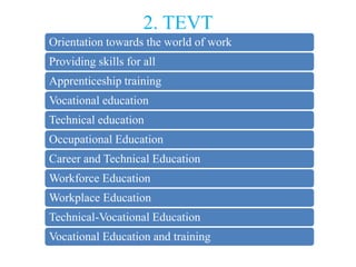 2. TEVT
Orientation towards the world of work
Providing skills for all
Apprenticeship training
Vocational education
Technical education
Occupational Education
Career and Technical Education
Workforce Education
Workplace Education
Technical-Vocational Education
Vocational Education and training
 