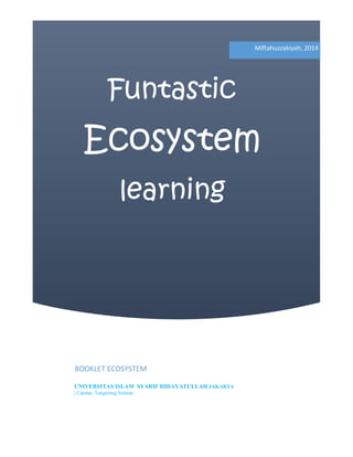 Funtastic
Ecosystem
learning
Miftahuzzakiyah, 2014
BOOKLET ECOSYSTEM
UNIVERSITAS ISLAM SYARIF HIDAYATULLAH JAKARTA
| Ciputat, Tangerang Selatan
 