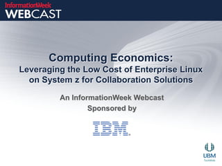 Computing Economics:
Leveraging the Low Cost of Enterprise Linux
  on System z for Collaboration Solutions

         An InformationWeek Webcast
                 Sponsored by
 