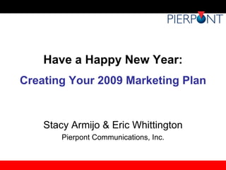 Have a Happy New Year: Creating Your 2009 Marketing Plan Stacy Armijo & Eric Whittington Pierpont Communications, Inc. 