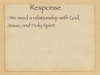 Response
 We need a relationship with God,
Jesus, and Holy Spirit
 