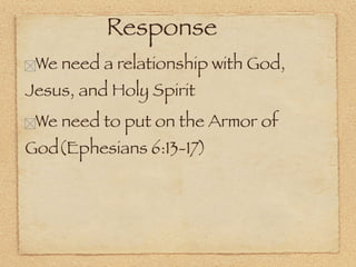 Response
 We need a relationship with God,
Jesus, and Holy Spirit
 We need to put on the Armor of
God(Ephesians 6:13-17)
 