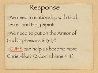 Response
 We need a relationship with God,
Jesus, and Holy Spirit
 We need to put on the Armor of
God(Ephesians 6:13-17)
 GJHS can help us become more
Christ-like? (2 Corinthians 4:4)
 