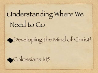 Understanding Where We
Need to Go

 Developing the Mind of Christ!


 Colossians 1:15
 