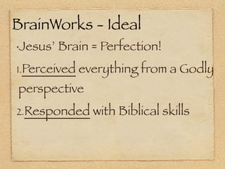 BrainWorks - Ideal
•   Jesus’ Brain = Perfection!
1.Perceived   everything from a Godly
perspective
2.Responded      with Biblical skills
 