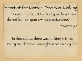 Heart of the Matter: Decision-Making
 •       “Trust in the LORD with all your heart, and
 do not lean on your own understanding.”
     •                                  -Proverbs 3:5


 •       “In those days there was no king in Israel.
 Everyone did what was right in his own eyes.”
 