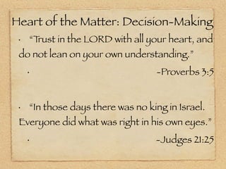 Heart of the Matter: Decision-Making
 •       “Trust in the LORD with all your heart, and
 do not lean on your own understanding.”
     •                                  -Proverbs 3:5


 •       “In those days there was no king in Israel.
 Everyone did what was right in his own eyes.”
     •                                  -Judges 21:25
 