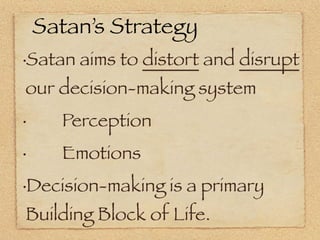 Satan’s Strategy
•   Satan aims to distort and disrupt
our decision-making system
•   	 	 Perception
•   	 	 Emotions
•   Decision-making is a primary
Building Block of Life.
 