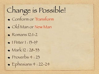 Change is Possible!
 Conform or Transform
 Old Man or New Man
 Romans 12:1-2
 1 Peter 1 : 13-19
 Mark 12 : 28-33
 Proverbs 4 : 23
 Ephesians 4 : 22-24
 