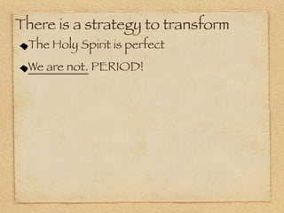 There is a strategy to transform
 The Holy Spirit is perfect
 We are not. PERIOD!
 
