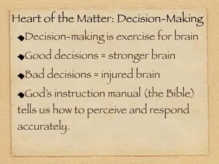 Heart of the Matter: Decision-Making
  Decision-making is exercise for brain
  Good decisions = stronger brain
  Bad decisions = injured brain
  God’s instruction manual (the Bible)
 tells us how to perceive and respond
 accurately.
 