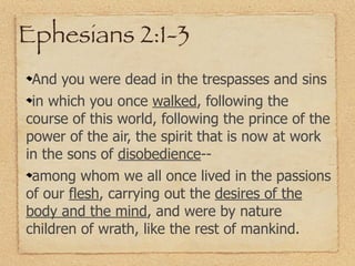Ephesians 2:1-3
 And you were dead in the trespasses and sins
 in which you once walked, following the
course of this world, following the prince of the
power of the air, the spirit that is now at work
in the sons of disobedience--
 among whom we all once lived in the passions
of our flesh, carrying out the desires of the
body and the mind, and were by nature
children of wrath, like the rest of mankind.
 
