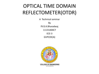 OPTICAL TIME DOMAIN 
REFLECTOMETER(OTDR) 
A Technical seminar 
By 
P.V.S.K.Bharadwaj 
11131A04C7 
ECE-3 
GVPCOE(A) 
 