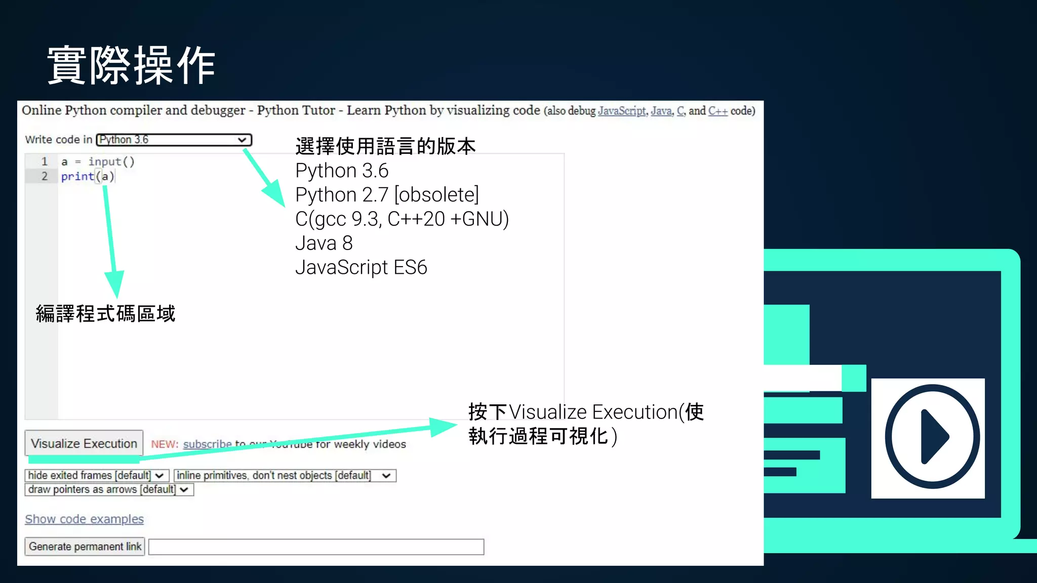 實際操作
選擇使用語言的版本
Python 3.6
Python 2.7 [obsolete]
C(gcc 9.3, C++20 +GNU)
Java 8
JavaScript ES6
編譯程式碼區域
按下Visualize Execution(使
執行過程可視化)
 
