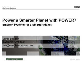 © 2010 IBM Corporation
IBM Power Systems
Power a Smarter Planet with POWER7
Smarter Systems for a Smarter Planet
John Sheehy
Systems Architect
jes@e-techservices.com
 
