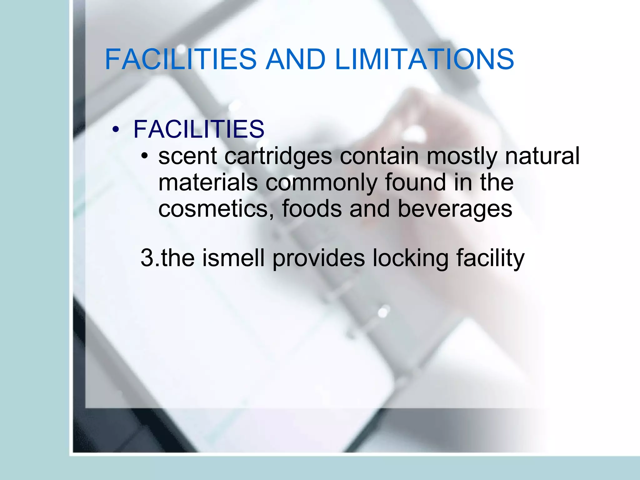 FACILITIES AND LIMITATIONS   FACILITIES scent cartridges contain mostly natural materials commonly found in the cosmetics, foods and beverages the ismell provides locking facility  