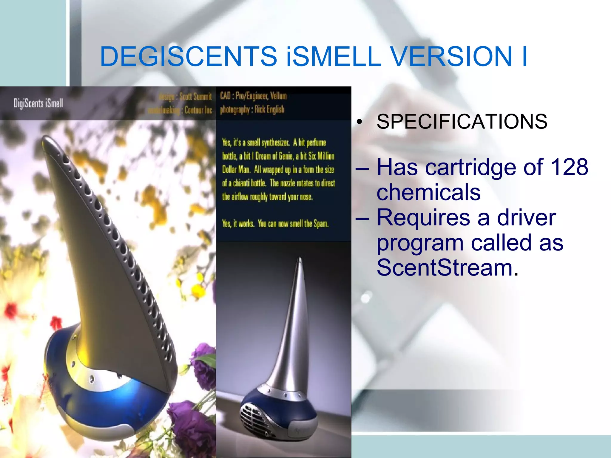 DEGISCENTS iSMELL VERSION I SPECIFICATIONS Has cartridge of 128 chemicals  Requires a driver program called as ScentStream . 