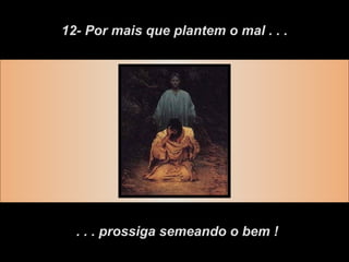 12- Por mais que plantem o mal . . . . . . prossiga semeando o bem ! 
