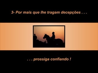 3- Por mais que lhe tragam decepções . . . . . . prossiga confiando ! 