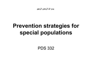 ‫بسم ال الرحمن الرحيم‬

Prevention strategies for
special populations
PDS 332

 