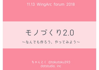 モノづくり2.0
～なんでも作ろう、やってみよう～
ちゃんとく @tokutoku393
dotstudio, inc
11.13 WingArc forum 2018
 