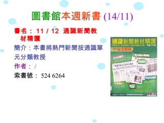 圖書館本週新書 (14/11)
書名： 11 / 12 通識新聞教
 材精讀
簡介：本書將熱門新聞按通識單
元分類教授
作者： /
索書號： 524 6264
 