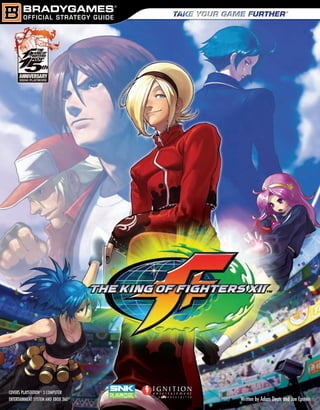 NT
                            S TOURNAME
               GO F FIGHTER
     A NEW KIN
      H       GUNA!DY?
        AS BEYOU BE RE                                  WILL
                                                    Crushing Combinations!
                                                    Overwhelm opposing players with links, chains,
                                                    Critical Counters, and juggles that combo into
                                                    the most deadly attacks for every character.




                                                                                                                                                     THE KING OF FIGHTERS XII™
                     Character Specific Strategies
                     Discover the strength, weakness, and playstyle of every
                     character in the game to maximize your fighting potential.




                                                                                                 Advanced Tactics and Techniques!
                                                                                                 Keep your opponents guessing by learning how to
                                                                                                 put hops, jumps, Emergency Evasion, Fallbreakers,
                                                                                                 and Deadlocks into your gameplan.
                                                                                                                                                         INSANE COMBOS!




                                                                                                          $17.99 USA/$20.99 CAN/£11.99 Net UK
  www.bradygames.com                                                  www.ignitionusa.com




                                                                                                                                                                                 COVERS PLAYSTATION® 3 COMPUTER
  © SNK PLAYMORE “THE KING OF FIGHTERS” is a registered trademark of SNK PLAYMORE CORPORATION.                                                                                   ENTERTAINMENT SYSTEM AND XBOX 360®   Written by Adam Deats and Joe Epstein



KOF12_Cover.indd 1                                                                                                                                                                                                                             7/9/09 11:09:01 AM
 