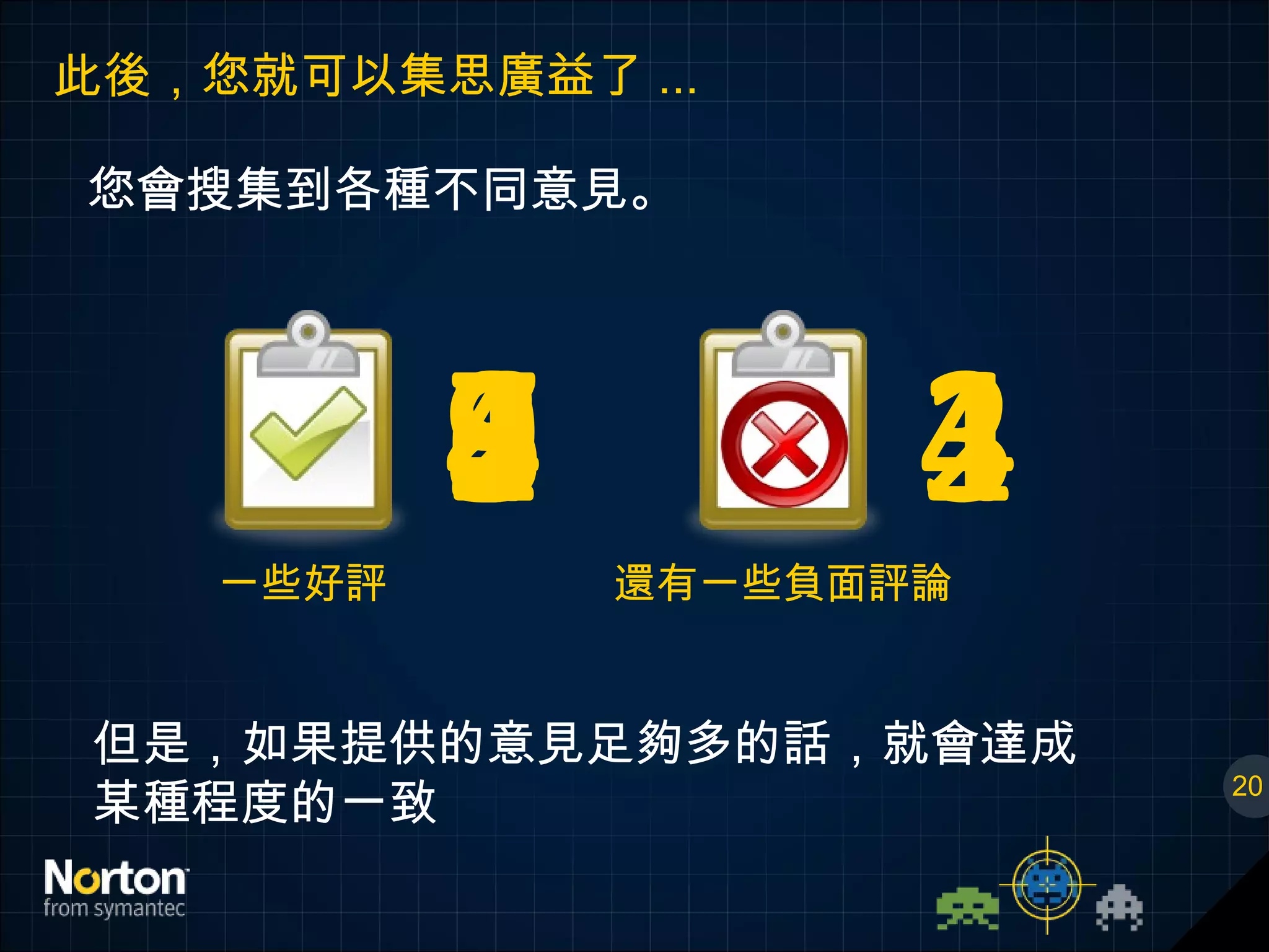 您會搜集到各種不同意見。 此後，您就可以集思廣益了 ... 20 1 1 2 2 3 3 4 4 5 6 7 8 9 一些好評 還有一些負面評論 但是，如果提供的意見足夠多的話，就會達成 某種程度的一致 