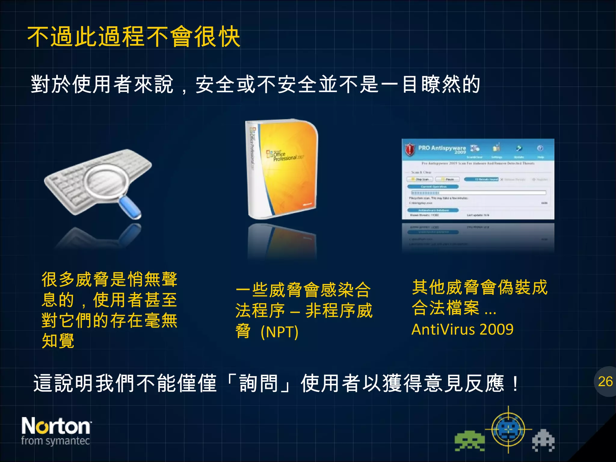 不過此過程不會很快 對於使用者來說，安全或不安全並不是一目瞭然的 26 很多威脅是悄無聲息的，使用者甚至對它們的存在毫無知覺 一些威脅會感染合法程序 – 非程序威脅  (NPT) 其他威脅會偽裝成合法檔案 ... AntiVirus 2009  這說明我們不能僅僅「詢問」使用者以獲得意見反應！ 