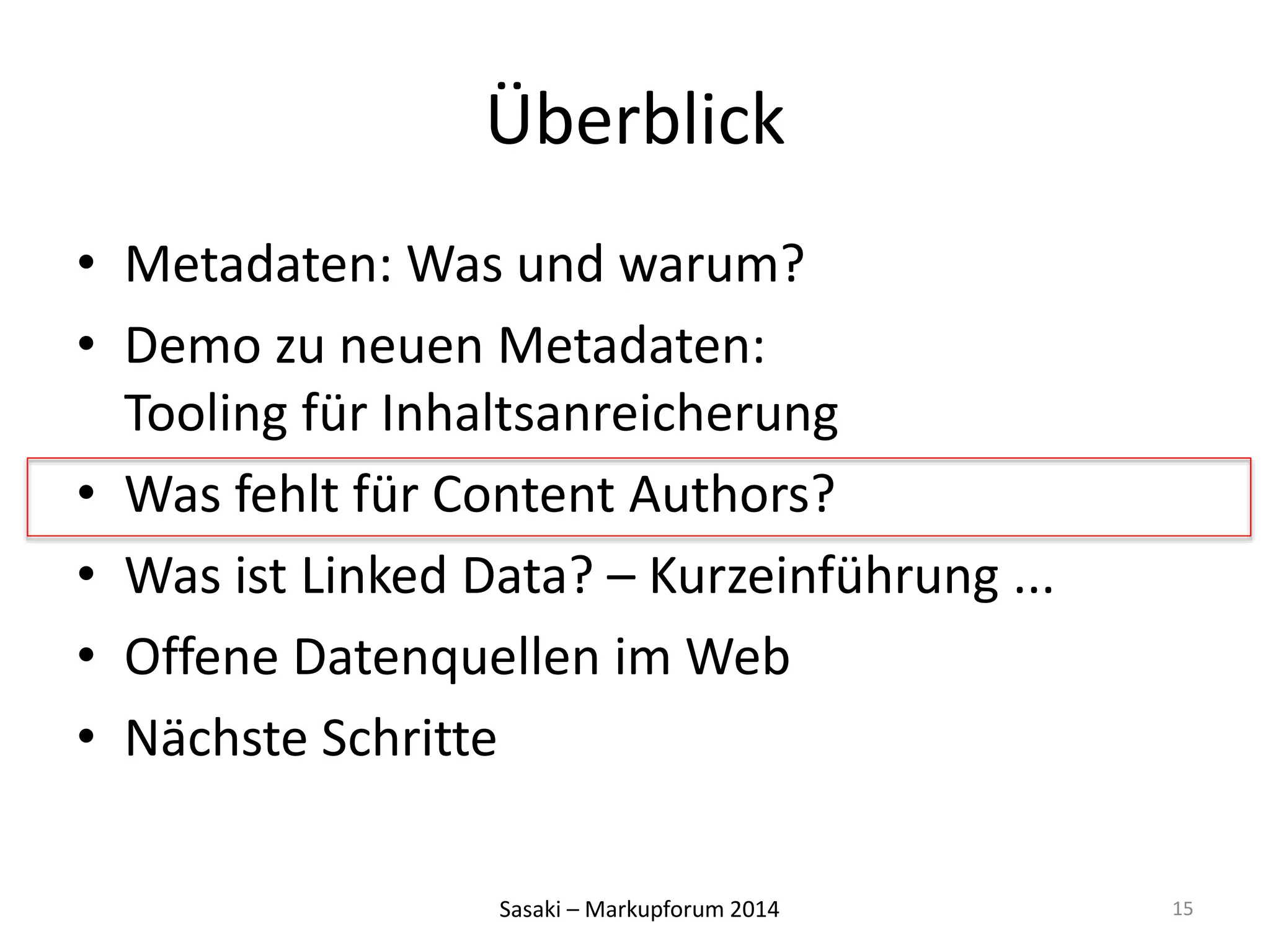 Überblick 
• Metadaten: Was und warum? 
• Demo zu neuen Metadaten: 
Tooling für Inhaltsanreicherung 
• Was fehlt für Content Authors? 
• Was ist Linked Data? – Kurzeinführung ... 
• Offene Datenquellen im Web 
• Nächste Schritte 
Sasaki – Markupforum 2014 
15 
 