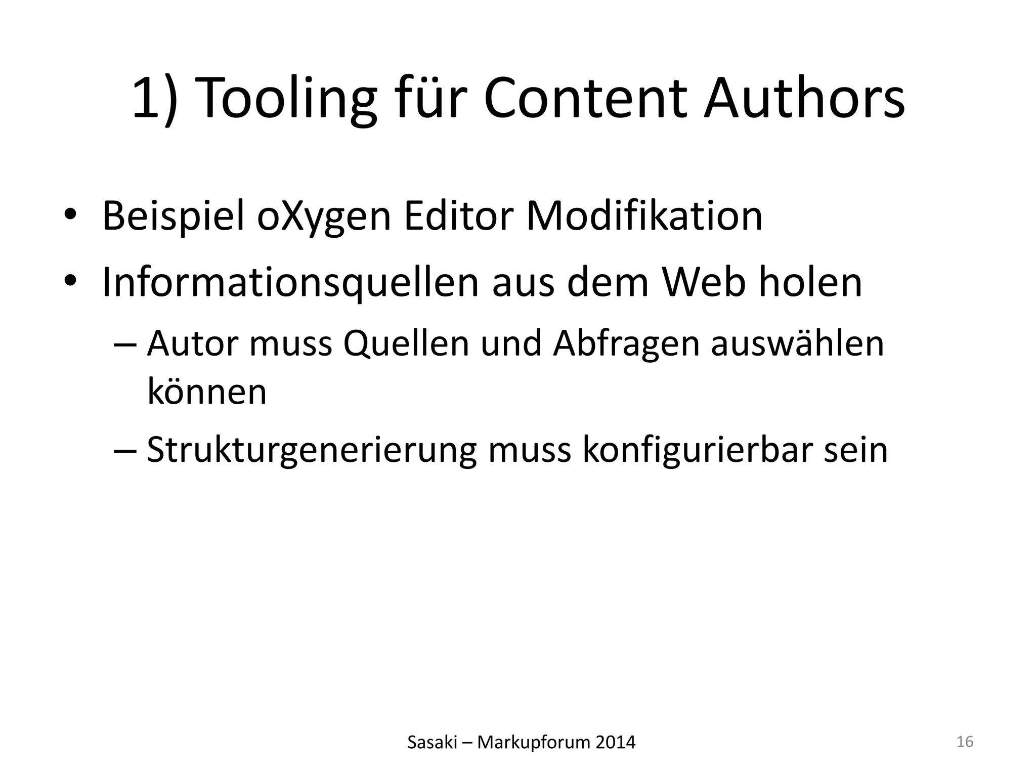 1) Tooling für Content Authors 
• Beispiel oXygen Editor Modifikation 
• Informationsquellen aus dem Web holen 
– Autor muss Quellen und Abfragen auswählen 
können 
– Strukturgenerierung muss konfigurierbar sein 
Sasaki – Markupforum 2014 
16 
 