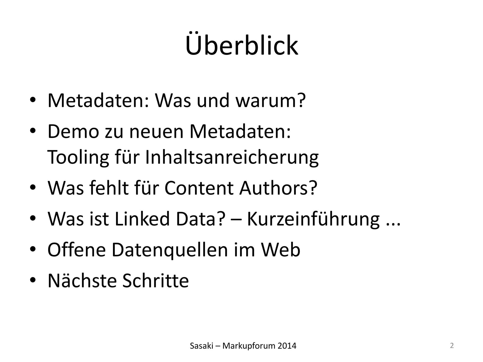 Überblick 
• Metadaten: Was und warum? 
• Demo zu neuen Metadaten: 
Tooling für Inhaltsanreicherung 
• Was fehlt für Content Authors? 
• Was ist Linked Data? – Kurzeinführung ... 
• Offene Datenquellen im Web 
• Nächste Schritte 
Sasaki – Markupforum 2014 
2 
 