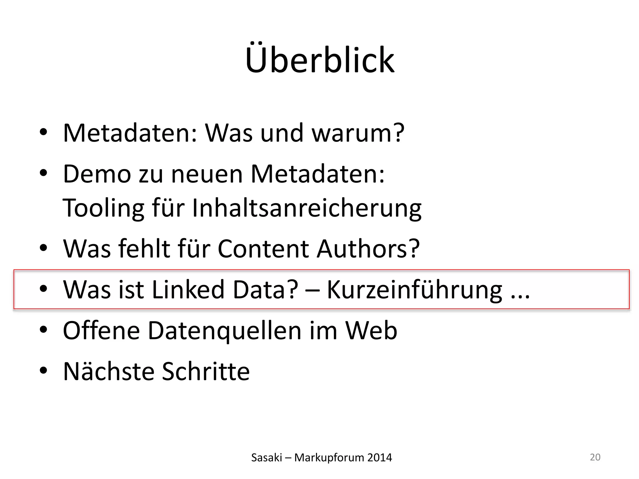 Überblick 
• Metadaten: Was und warum? 
• Demo zu neuen Metadaten: 
Tooling für Inhaltsanreicherung 
• Was fehlt für Content Authors? 
• Was ist Linked Data? – Kurzeinführung ... 
• Offene Datenquellen im Web 
• Nächste Schritte 
Sasaki – Markupforum 2014 
20 
 