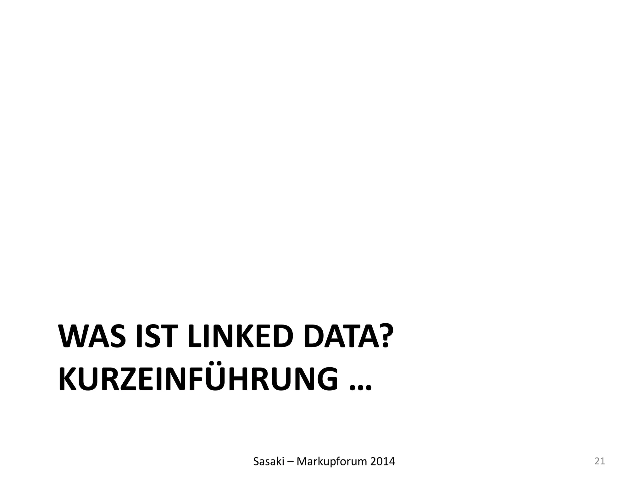 WAS IST LINKED DATA? 
KURZEINFÜHRUNG … 
Sasaki – Markupforum 2014 
21 
 