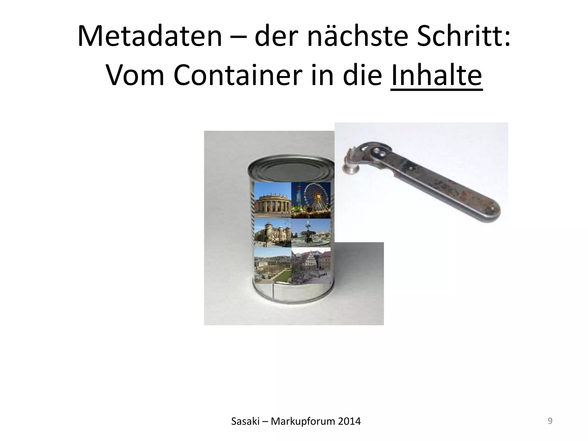 Metadaten – der nächste Schritt: 
Vom Container in die Inhalte 
Sasaki – Markupforum 2014 
9 
 
