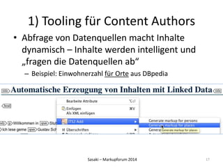 1) Tooling für Content Authors 
• Abfrage von Datenquellen macht Inhalte 
dynamisch – Inhalte werden intelligent und 
„fragen die Datenquellen ab“ 
– Beispiel: Einwohnerzahl für Orte aus DBpedia 
Sasaki – Markupforum 2014 
17 
 
