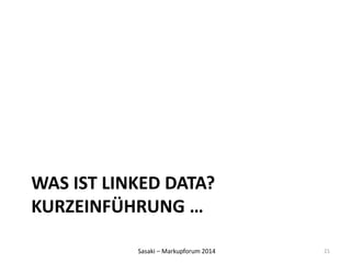 WAS IST LINKED DATA? 
KURZEINFÜHRUNG … 
Sasaki – Markupforum 2014 
21 
 