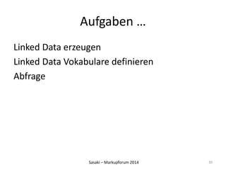 Aufgaben … 
Linked Data erzeugen 
Linked Data Vokabulare definieren 
Abfrage 
Sasaki – Markupforum 2014 
30 
 