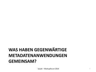 WAS HABEN GEGENWÄRTIGE 
METADATENANWENDUNGEN 
GEMEINSAM? 
Sasaki – Markupforum 2014 
7 
 